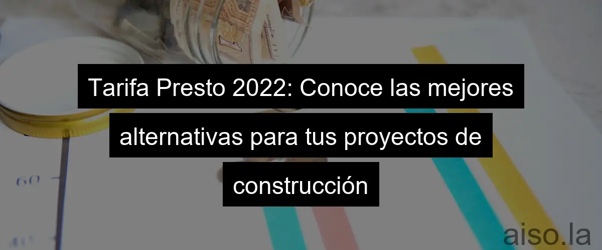 Tarifa Presto 2022: Conoce las mejores alternativas para tus proyectos de construcción