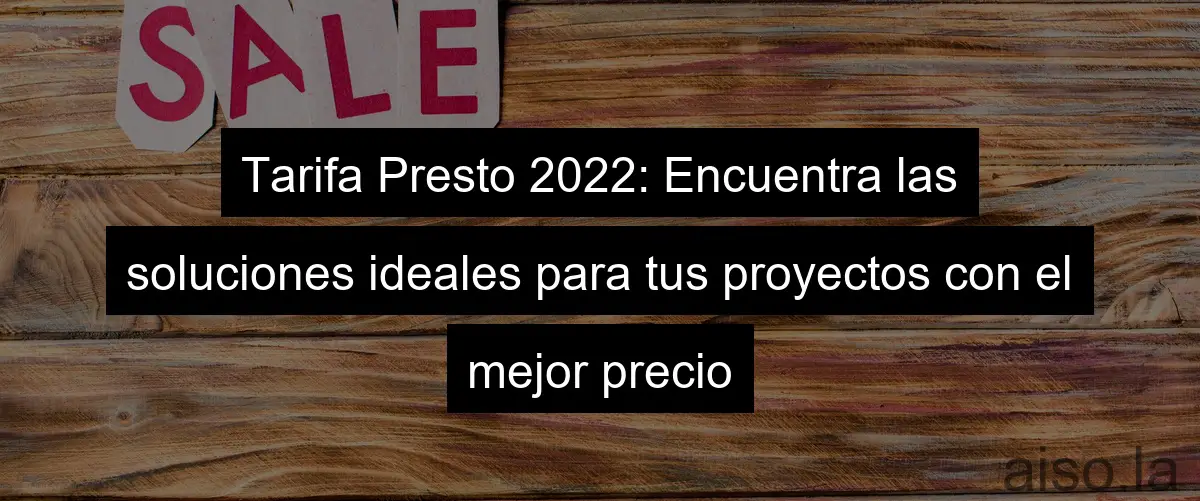 Tarifa Presto 2022: Encuentra las soluciones ideales para tus proyectos con el mejor precio