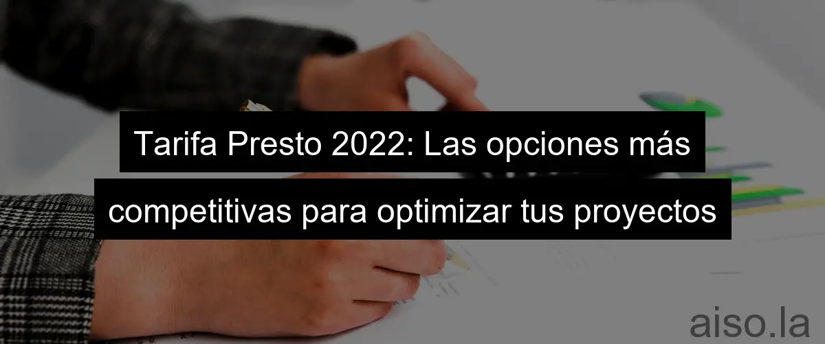 Tarifa Presto 2022: Las opciones más competitivas para optimizar tus proyectos