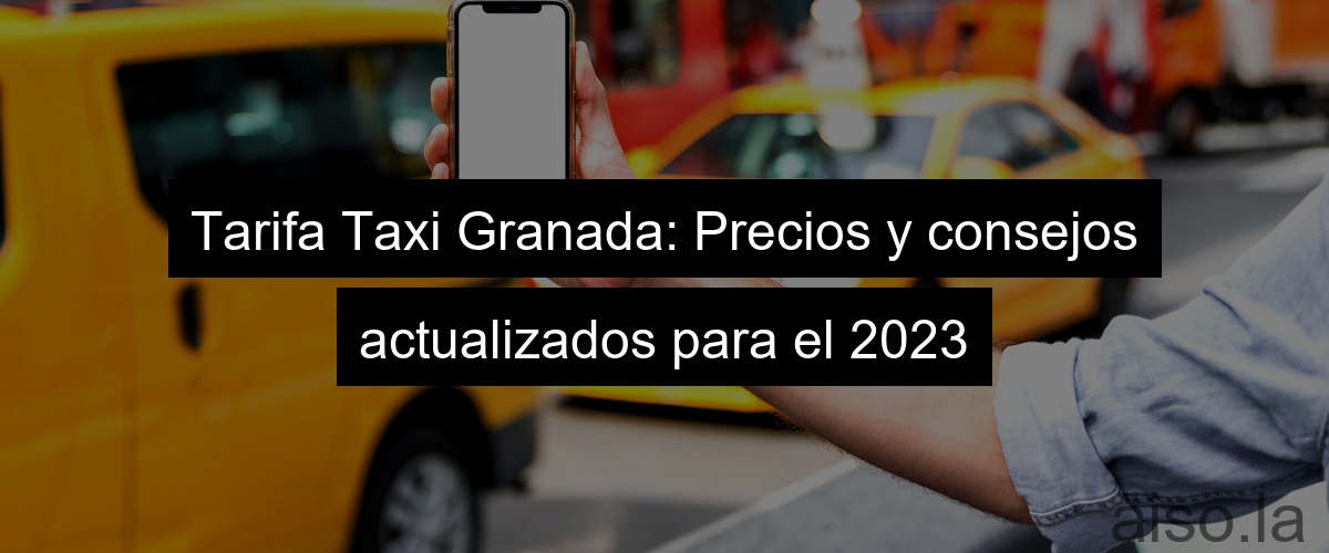 Tarifa Taxi Granada: Precios y consejos actualizados para el 2023