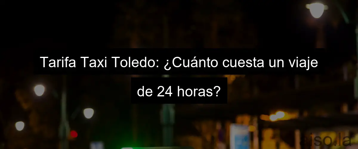 Tarifa Taxi Toledo: ¿Cuánto cuesta un viaje de 24 horas?
