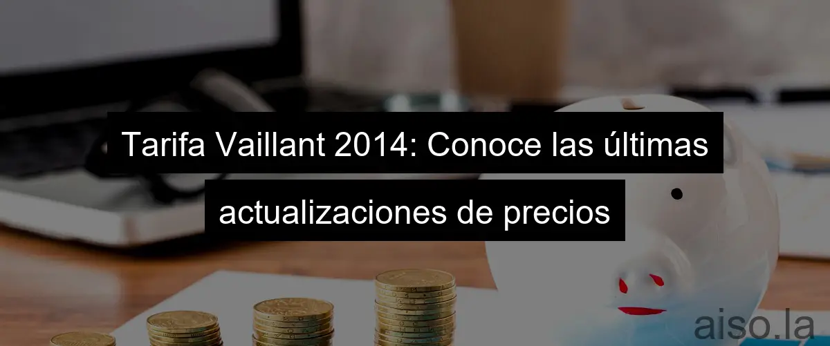 Tarifa Vaillant 2014: Conoce las últimas actualizaciones de precios
