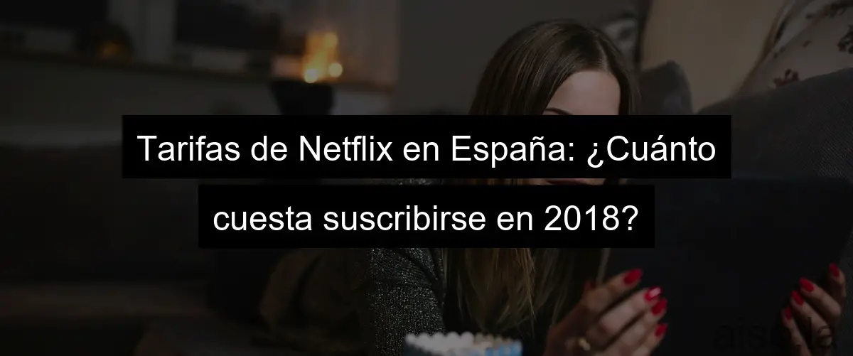 Tarifas de Netflix en España: ¿Cuánto cuesta suscribirse en 2018?