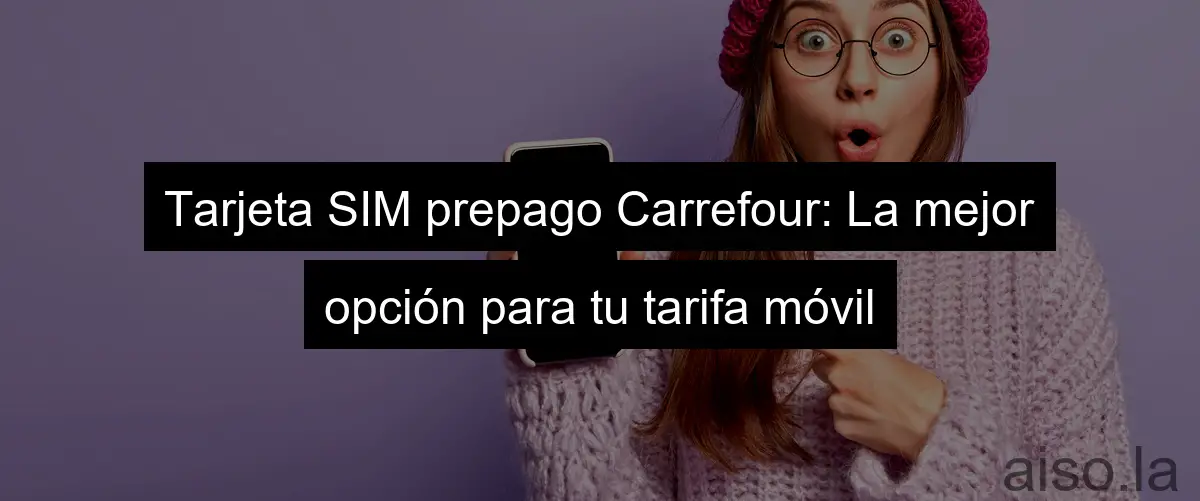 Tarjeta SIM prepago Carrefour: La mejor opción para tu tarifa móvil