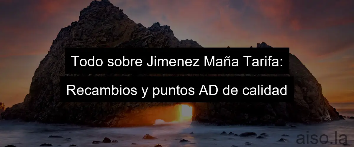  Todo sobre Jimenez Maña Tarifa: Recambios y puntos AD de calidad 