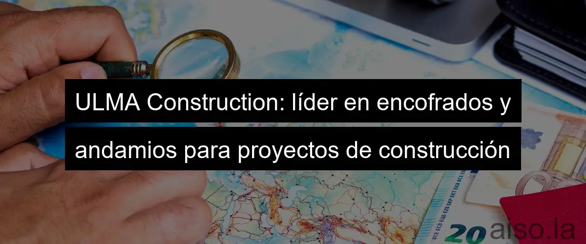 ULMA Construction: líder en encofrados y andamios para proyectos de construcción