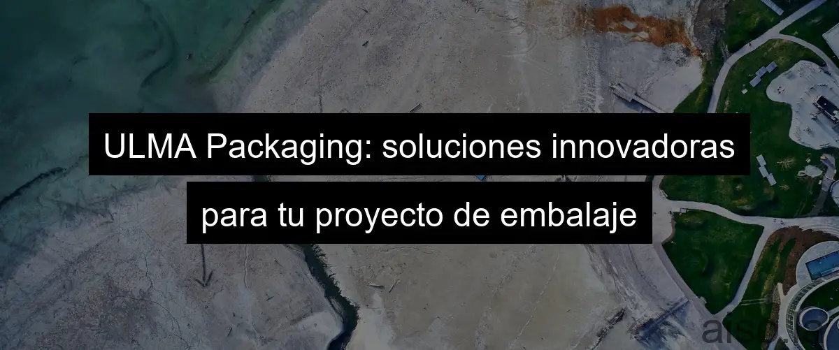 ULMA Packaging: soluciones innovadoras para tu proyecto de embalaje
