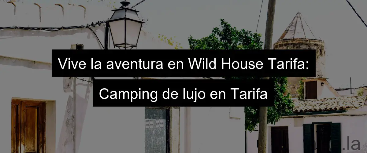 Vive la aventura en Wild House Tarifa: Camping de lujo en Tarifa