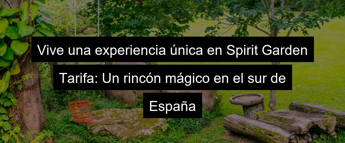Vive una experiencia única en Spirit Garden Tarifa: Un rincón mágico en el sur de España