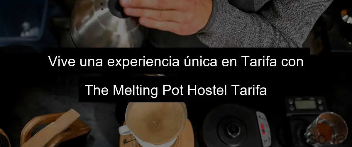 Vive una experiencia única en Tarifa con The Melting Pot Hostel Tarifa