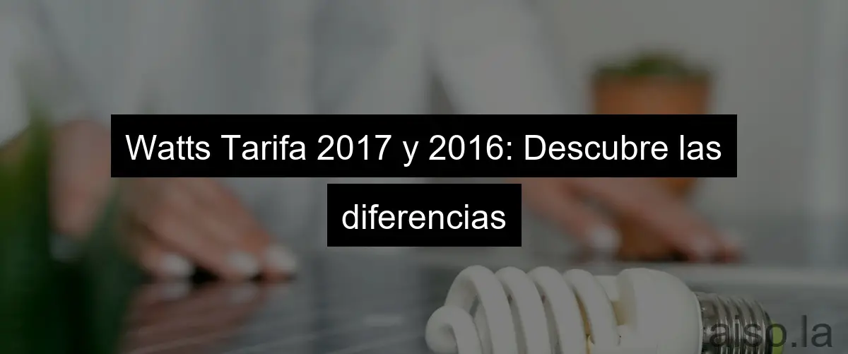 Watts Tarifa 2017 y 2016: Descubre las diferencias