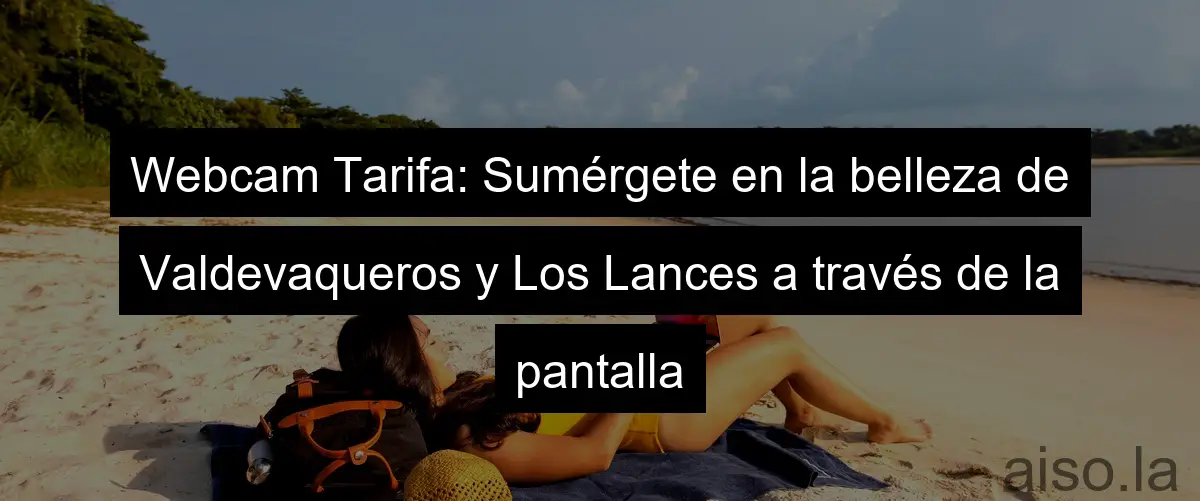 Webcam Tarifa: Sumérgete en la belleza de Valdevaqueros y Los Lances a través de la pantalla
