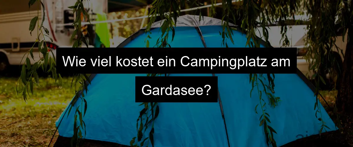 Wie viel kostet ein Campingplatz am Gardasee?